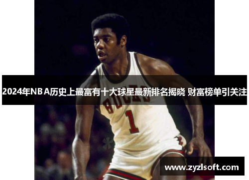 2024年NBA历史上最富有十大球星最新排名揭晓 财富榜单引关注